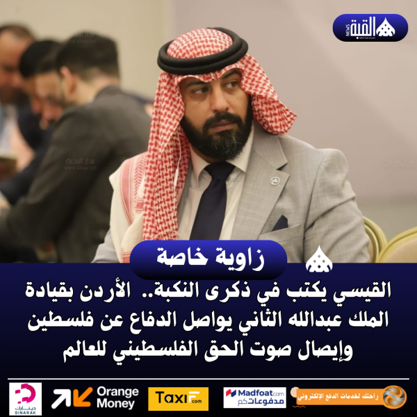 القيسي يكتب في ذكرى النكبة..  الأردن بقيادة الملك عبدالله الثاني يواصل الدفاع عن فلسطين وإيصال صوت الحق الفلسطيني للعالم