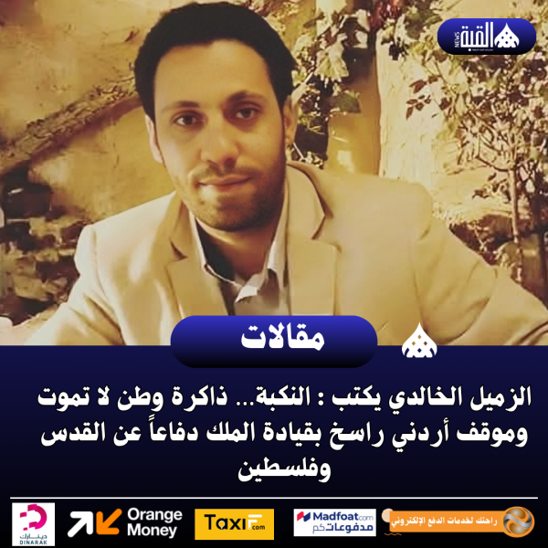 الزميل الخالدي يكتب : النكبة… ذاكرة وطن لا تموت وموقف أردني راسخ بقيادة الملك دفاعاً عن القدس وفلسطين