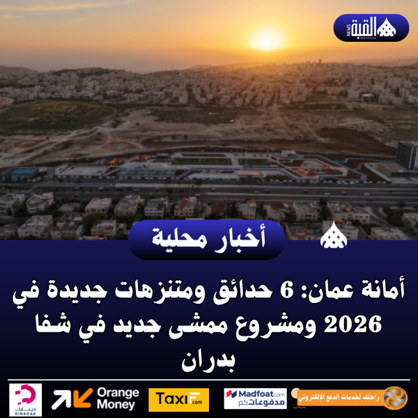 أمانة عمان: 6 حدائق ومتنزهات جديدة في 2026 ومشروع ممشى جديد في شفا بدران