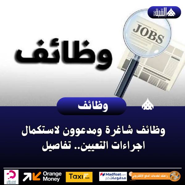 وظائف شاغرة ومدعوون لاستكمال اجراءات التعيين.. تفاصيل