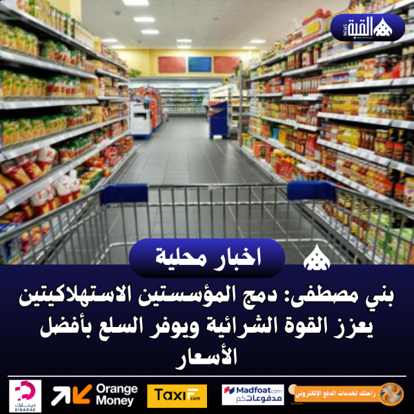 بني مصطفى: دمج المؤسستين الاستهلاكيتين يعزز القوة الشرائية ويوفر السلع بأفضل الأسعار
