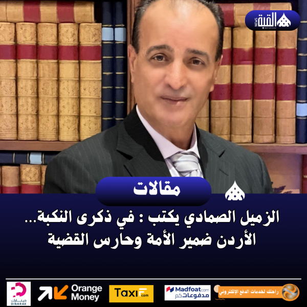 الزميل الصمادي يكتب : في ذكرى النكبة… الأردن ضمير الأمة وحارس القضية