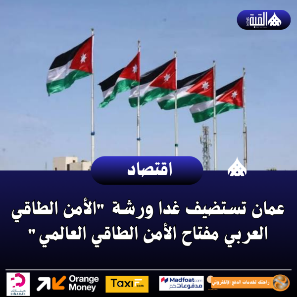 عمان تستضيف غدا ورشة الأمن الطاقي العربي مفتاح الأمن الطاقي العالمي