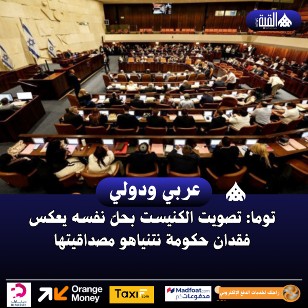 توما: تصويت الكنيست بحلّ نفسه يعكس فقدان حكومة نتنياهو مصداقيتها