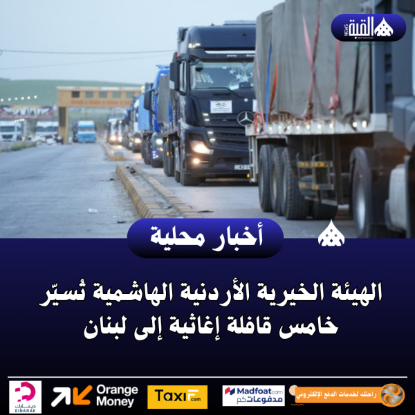 الهيئة الخيرية الأردنية الهاشمية تُسيّر خامس قافلة إغاثية إلى لبنان