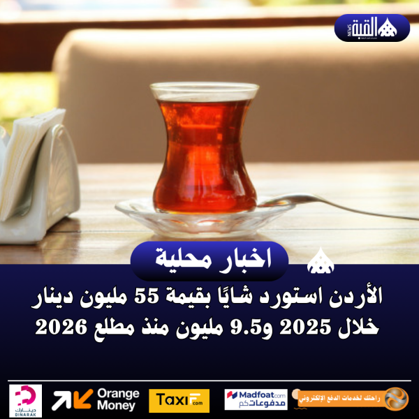 الأردن استورد شايًا بقيمة 55 مليون دينار خلال 2025 و9.5 مليون منذ مطلع 2026