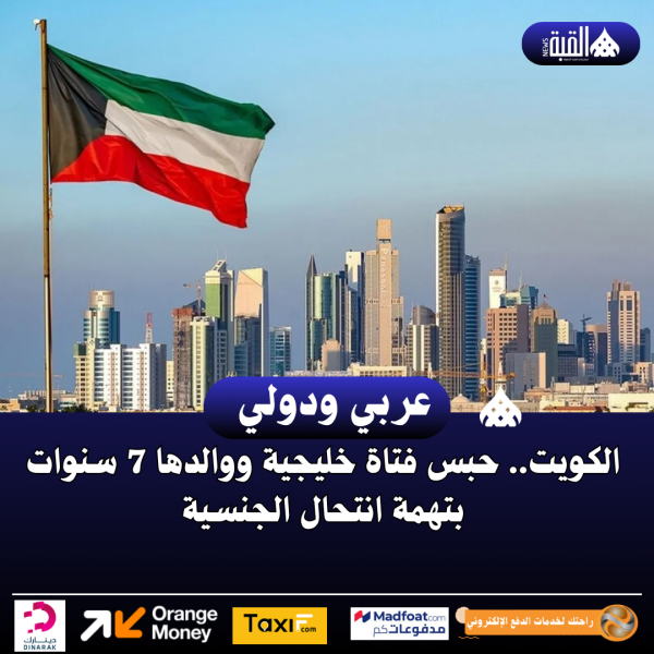 الكويت.. حبس فتاة خليجية ووالدها 7 سنوات بتهمة انتحال الجنسية