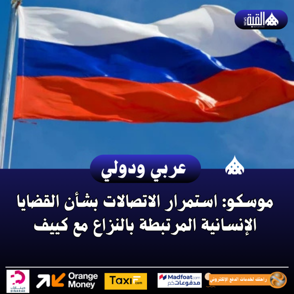 موسكو: استمرار الاتصالات بشأن القضايا الإنسانية المرتبطة بالنزاع مع كييف