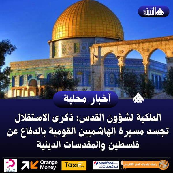 الملكية لشؤون القدس: ذكرى الاستقلال تجسد مسيرة الهاشميين القومية بالدفاع عن فلسطين والمقدسات الدينية