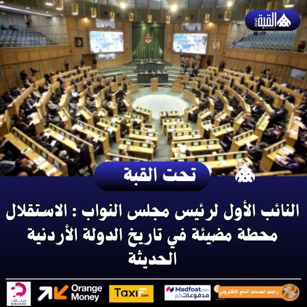 النائب الأول لرئيس مجلس النواب : الاستقلال محطة مضيئة في تاريخ الدولة الأردنية الحديثة
