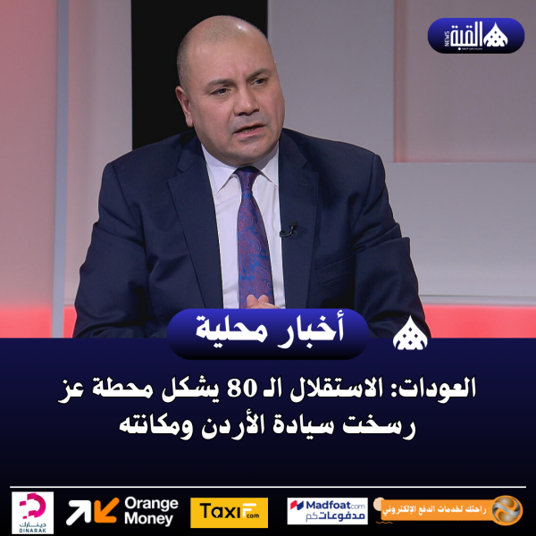 العودات: الاستقلال الـ 80 يشكل محطة عز رسخت سيادة الأردن ومكانته