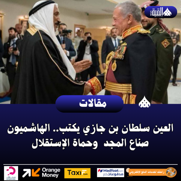 العين سلطان بن جازي يكتب.. الهاشميون صناع المجد  وحماة الإستقلال
