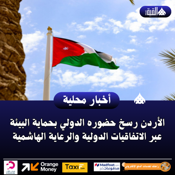 الأردن رسخ حضوره الدولي بحماية البيئة عبر الاتفاقيات الدولية والرعاية الهاشمية