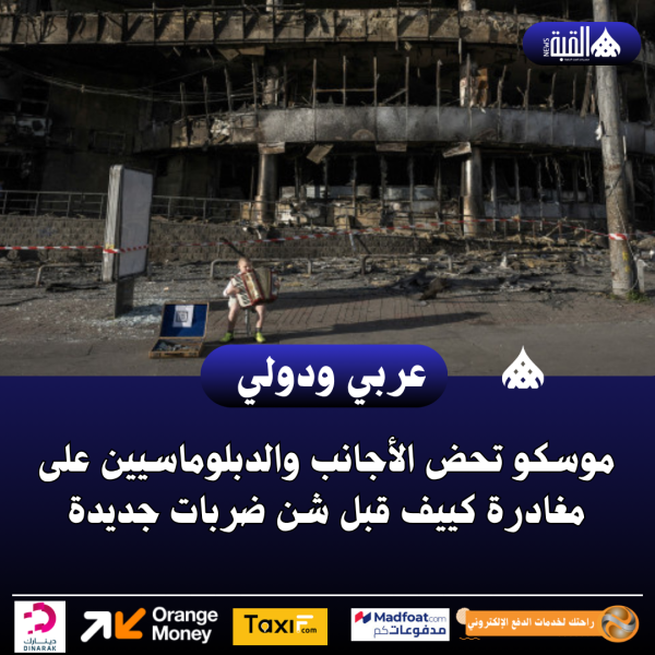 موسكو تحض الأجانب والدبلوماسيين على مغادرة كييف قبل شن ضربات جديدة