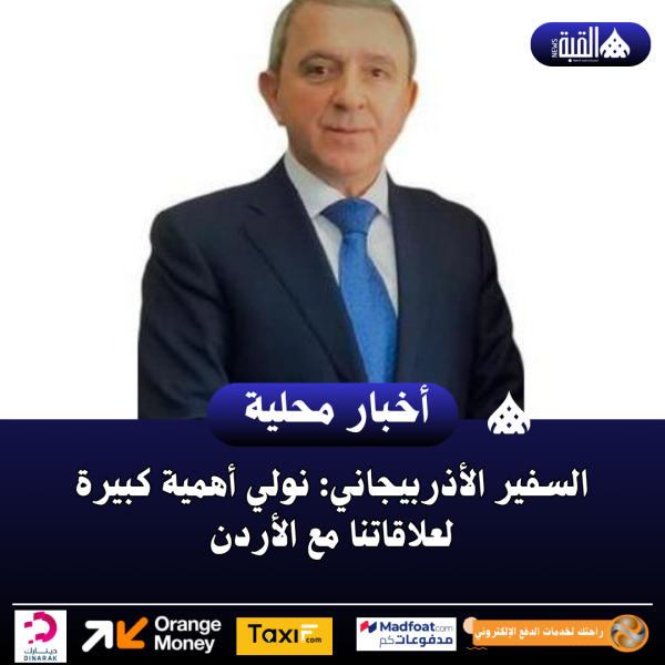 السفير الأذربيجاني: نولي أهمية كبيرة لعلاقاتنا مع الأردن