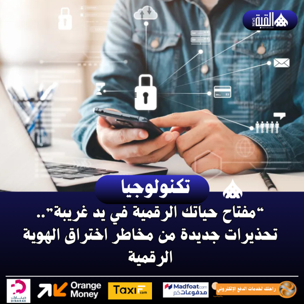 “مفتاح حياتك الرقمية في يد غريبة”.. تحذيرات جديدة من مخاطر اختراق الهوية الرقمية