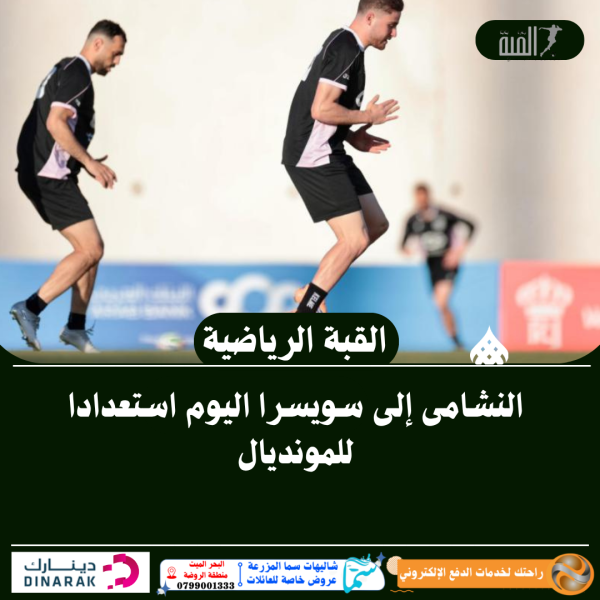 النشامى إلى سويسرا اليوم استعدادا للمونديال