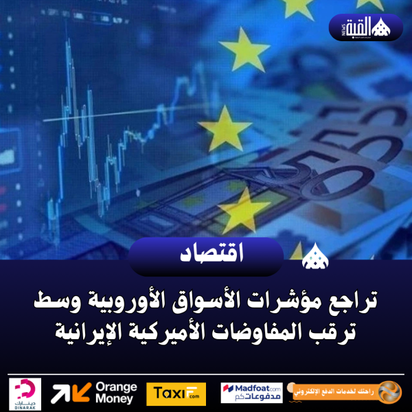 تراجع مؤشرات الأسواق الأوروبية وسط ترقب المفاوضات الأميركية الإيرانية