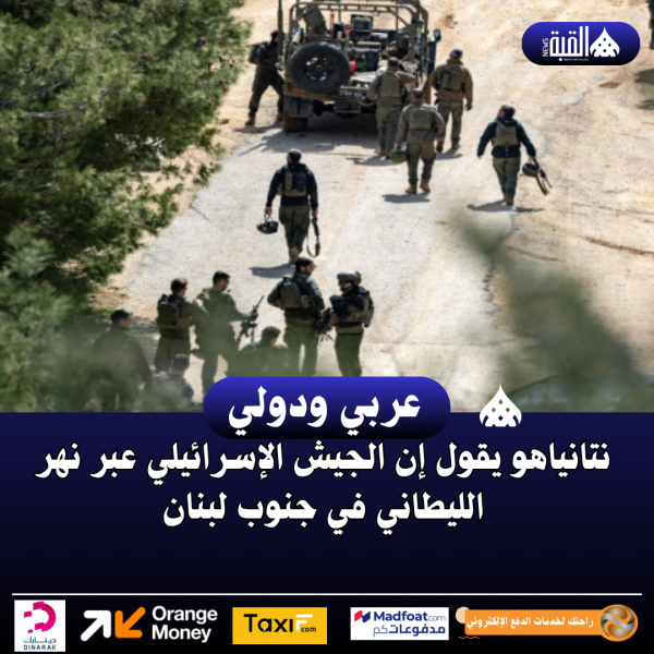 نتانياهو يقول إن الجيش الإسرائيلي عبر نهر الليطاني في جنوب لبنان