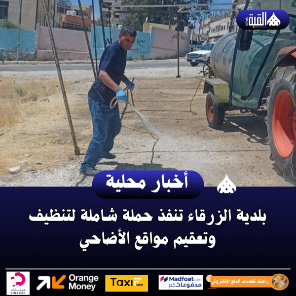 بلدية الزرقاء تنفذ حملة شاملة لتنظيف وتعقيم مواقع الأضاحي