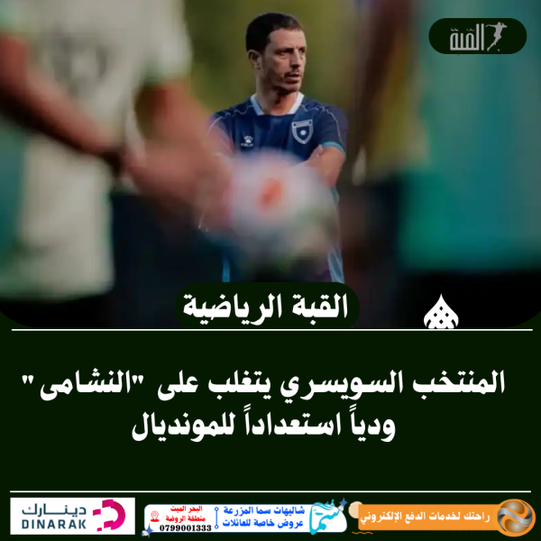 المنتخب السويسري يتغلب على النشامى ودياً استعداداً للمونديال