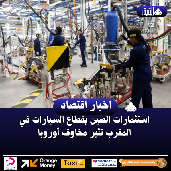 استثمارات الصين بقطاع السيارات في المغرب تثير مخاوف أوروبا