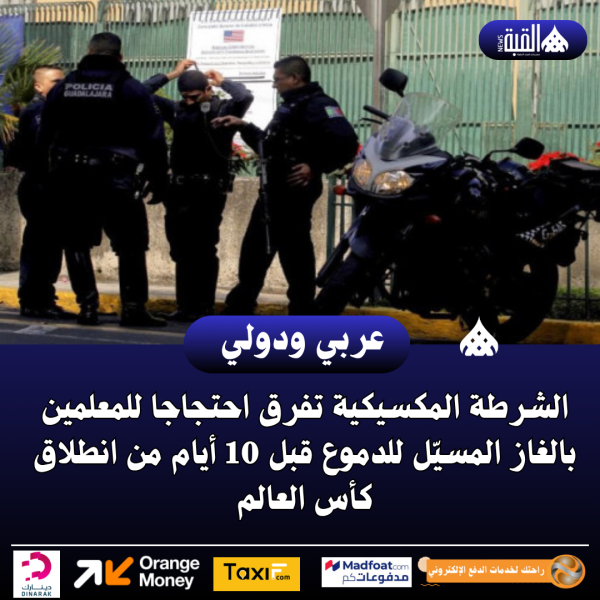 الشرطة المكسيكية تفرق احتجاجا للمعلمين بالغاز المسيّل للدموع قبل 10 أيام من انطلاق كأس العالم