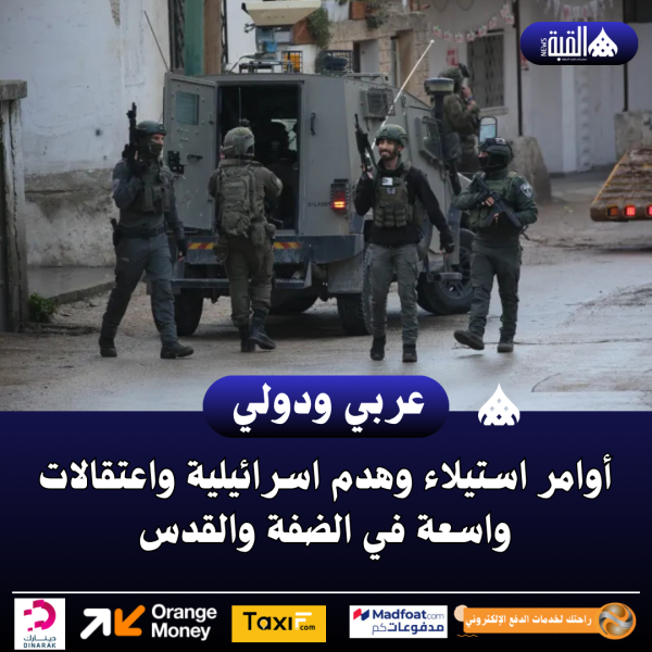 أوامر استيلاء وهدم اسرائيلية واعتقالات واسعة في الضفة والقدس