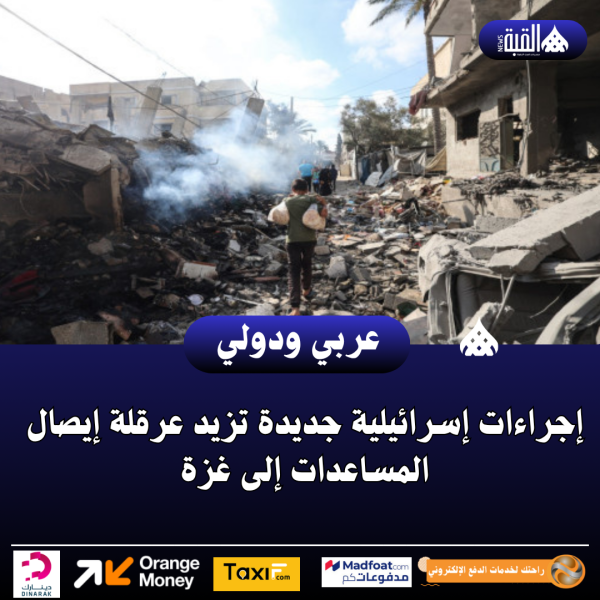 إجراءات إسرائيلية جديدة تزيد عرقلة إيصال المساعدات إلى غزة