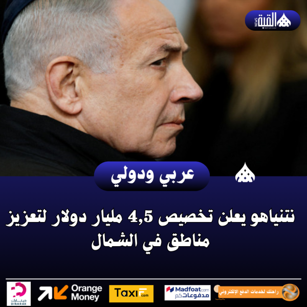 نتنياهو يعلن تخصيص 4#44;5 مليار دولار لتعزيز مناطق في الشمال