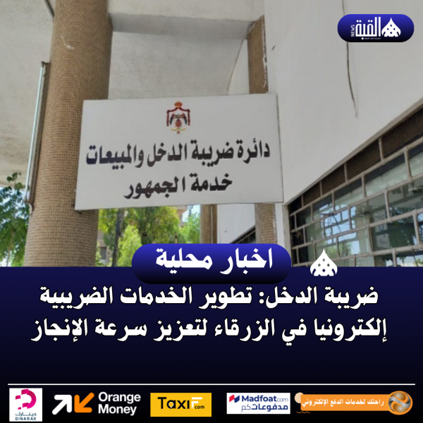ضريبة الدخل: تطوير الخدمات الضريبية إلكترونيا في الزرقاء لتعزيز سرعة الإنجاز