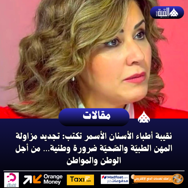 نقيبة أطباء الأسنان الأسمر تكتب: تجديد مزاولة المهن الطبيّة والصّحيّة ضرورة وطنية… من أجل الوطن والمواطن