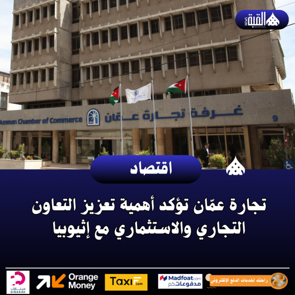 تجارة عمّان تؤكد أهمية تعزيز التعاون التجاري والاستثماري مع إثيوبيا