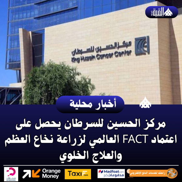 مركز الحسين للسرطان يحصل على اعتماد FACT العالمي لزراعة نخاع العظم والعلاج الخلوي