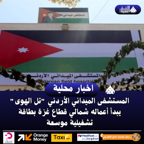 المستشفى الميداني الأردني تل الهوى يبدأ أعماله شمالي قطاع غزة بطاقة تشغيلية موسعة
