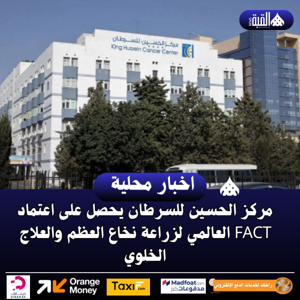 مركز الحسين للسرطان يحصل على اعتماد FACT العالمي لزراعة نخاع العظم والعلاج الخلوي