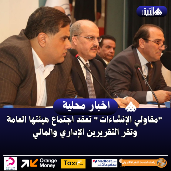 مقاولي الإنشاءات تعقد اجتماع هيئتها العامة وتقر التقريرين الإداري والمالي