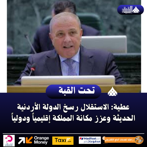 عطية: الاستقلال رسخ الدولة الأردنية الحديثة وعزز مكانة المملكة إقليمياً ودولياً