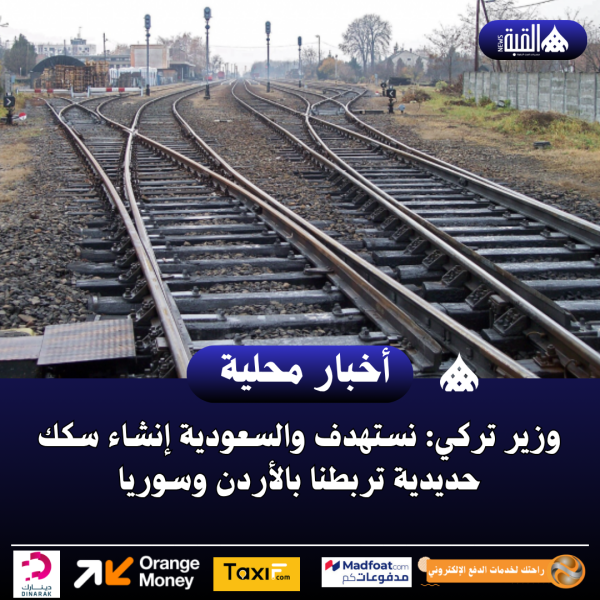 وزير تركي: نستهدف والسعودية إنشاء سكك حديدية تربطنا بالأردن وسوريا