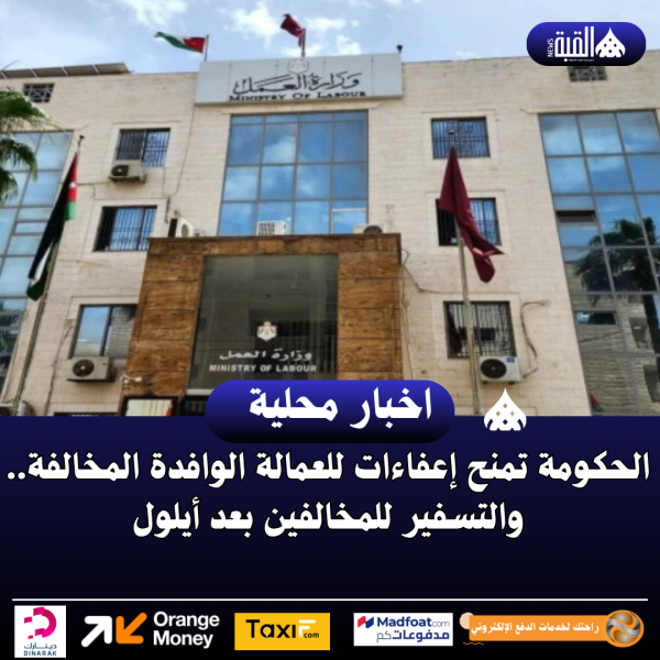 الحكومة تمنح إعفاءات للعمالة الوافدة المخالفة.. والتسفير للمخالفين بعد أيلول