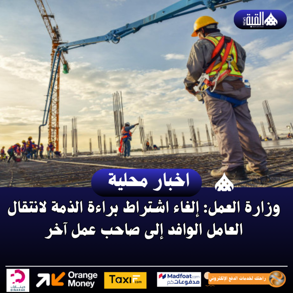 وزارة العمل: إلغاء اشتراط براءة الذمة لانتقال العامل الوافد إلى صاحب عمل آخر