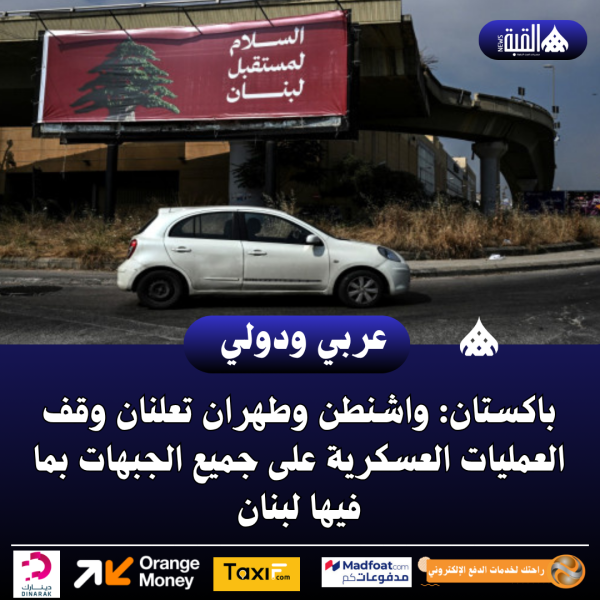 باكستان: واشنطن وطهران تعلنان وقف العمليات العسكرية على جميع الجبهات بما فيها لبنان