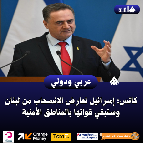 كاتس: إسرائيل تعارض الانسحاب من لبنان وستبقي قواتها بالمناطق الأمنية
