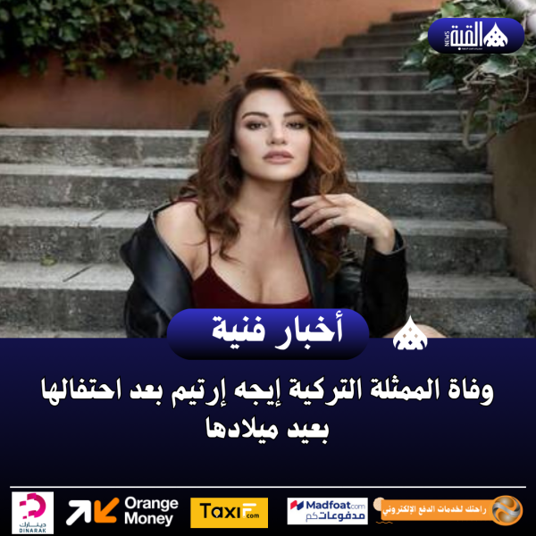 وفاة الممثلة التركية إيجه إرتيم بعد احتفالها بعيد ميلادها
