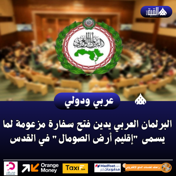 البرلمان العربي يدين فتح سفارة مزعومة لما يسمى إقليم أرض الصومال في القدس