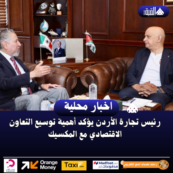 رئيس تجارة الأردن يؤكد أهمية توسيع التعاون الاقتصادي مع المكسيك