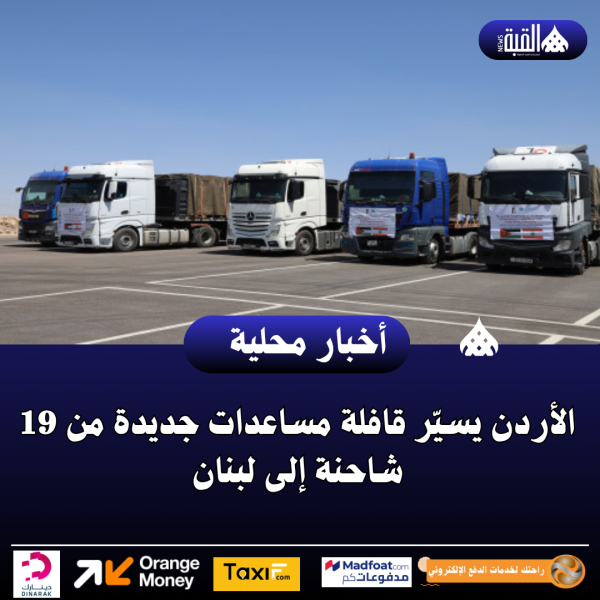عاجل| الأردن يسيّر قافلة مساعدات جديدة من 19 شاحنة إلى لبنان