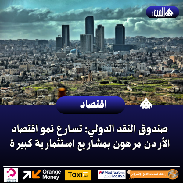 صندوق النقد الدولي: تسارع نمو اقتصاد الأردن مرهون بمشاريع استثمارية كبيرة