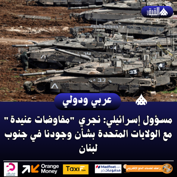 مسؤول إسرائيلي: نجري مفاوضات عنيدة مع الولايات المتحدة بشأن وجودنا في جنوب لبنان