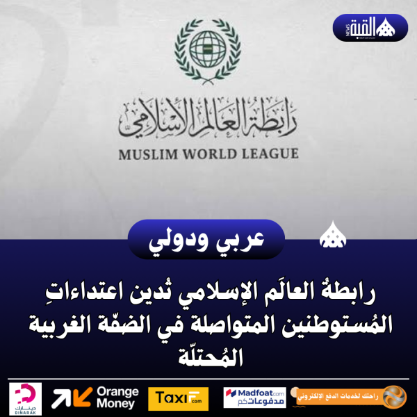 رابطةُ العالَم الإسلامي تُدين اعتداءاتِ المُستوطنين المتواصلة في الضفّة الغربية المُحتلّة